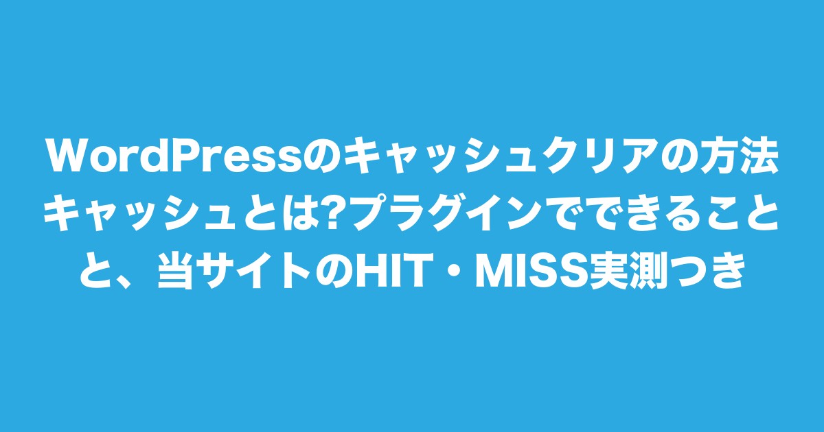 WordPressのキャッシュクリアの方法|キャッシュとは?プラグインでできることと、当サイトのHIT・MISS実測つきについてのアイキャッチ画像